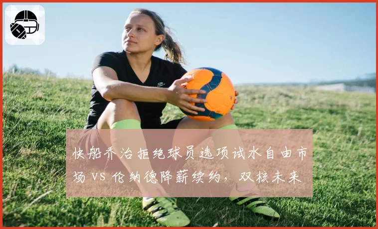 快船乔治拒绝球员选项试水自由市场 vs 伦纳德降薪续约,双核未来去向分歧加剧
