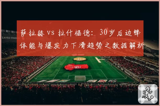 萨拉赫 vs 拉什福德:30岁后边锋体能与爆发力下滑趋势之数据解析