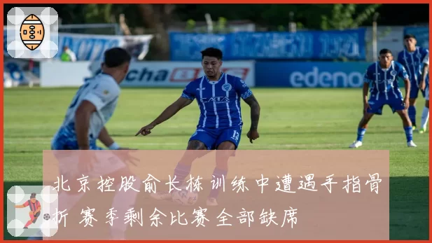 北京控股俞长栋训练中遭遇手指骨折 赛季剩余比赛全部缺席