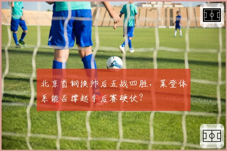 北京首钢换帅后五战四胜,莱登体系能否撑起季后赛硬仗?