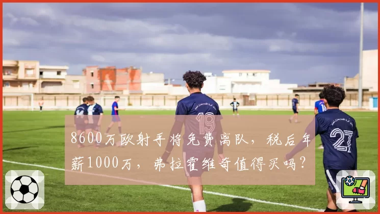 8600万欧射手将免费离队，税后年薪1000万，弗拉霍维奇值得买吗？