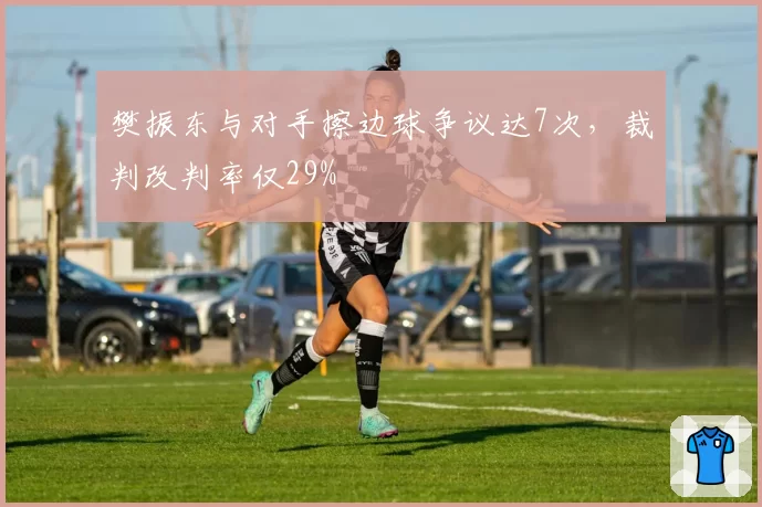 樊振东与对手擦边球争议达7次，裁判改判率仅29%