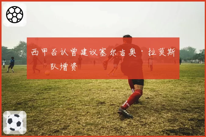 西甲否认曾建议塞尔吉奥·拉莫斯团队增资
