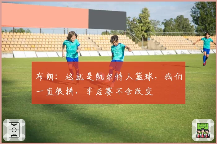 布朗：这就是凯尔特人篮球，我们一直很拼，季后赛不会改变