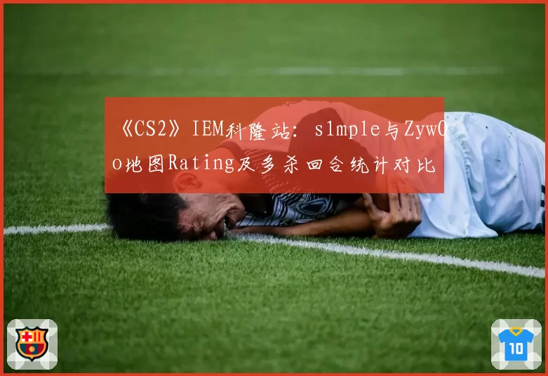 《CS2》IEM科隆站：s1mple与ZywOo地图Rating及多杀回合统计对比