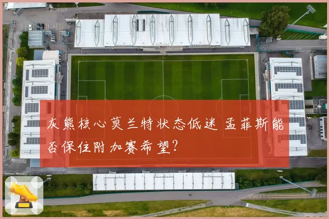 灰熊核心莫兰特状态低迷 孟菲斯能否保住附加赛希望?