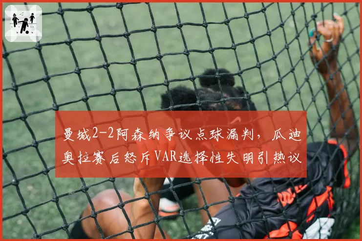 曼城2-2阿森纳争议点球漏判,瓜迪奥拉赛后怒斥VAR选择性失明引热议