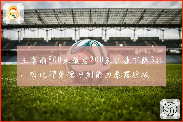 王春雨800米最后200米配速下降3秒，对比穆劳德冲刺能力暴露短板