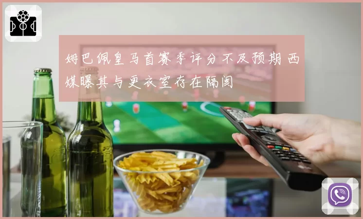 姆巴佩皇马首赛季评分不及预期 西媒曝其与更衣室存在隔阂