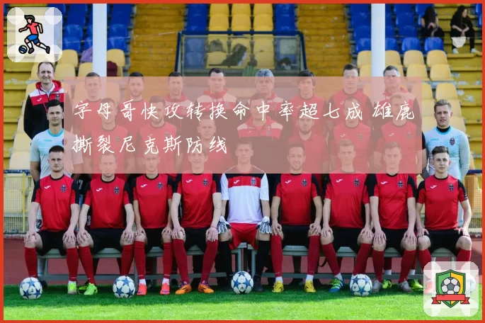 字母哥快攻转换命中率超七成 雄鹿撕裂尼克斯防线