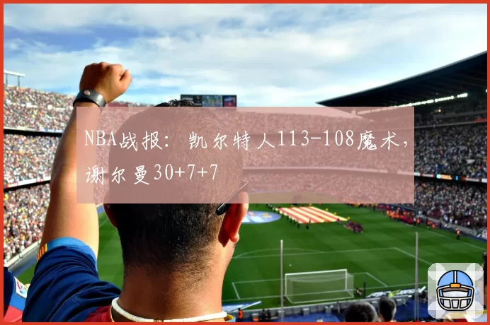 NBA战报：凯尔特人113-108魔术，谢尔曼30+7+7