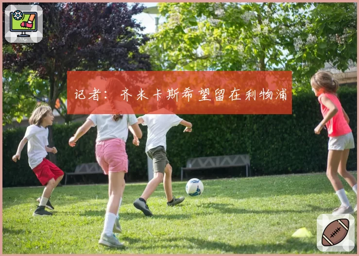记者：齐米卡斯希望留在利物浦