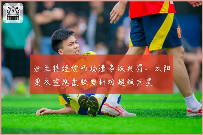 杜兰特连续两场遭争议判罚，太阳更衣室炮轰联盟针对超级巨星