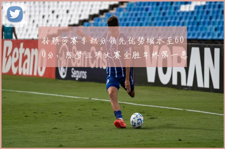 孙颖莎赛季积分领先优势缩水至600分,陈梦三项大赛全胜年终第一悬念陡增