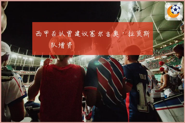 西甲否认曾建议塞尔吉奥·拉莫斯团队增资