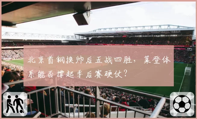 北京首钢换帅后五战四胜，莱登体系能否撑起季后赛硬仗？