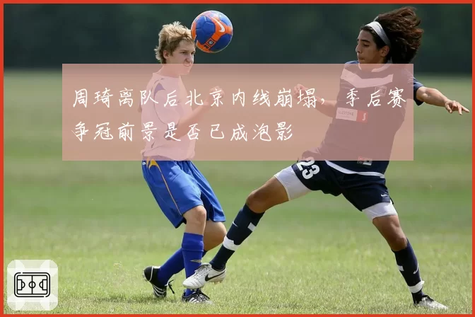 周琦离队后北京内线崩塌，季后赛争冠前景是否已成泡影