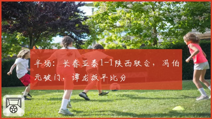 半场：长春亚泰1-1陕西联合，冯伯元破门，谭龙扳平比分