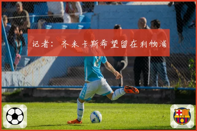 记者：齐米卡斯希望留在利物浦