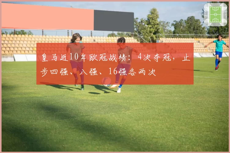 皇马近10年欧冠战绩：4次夺冠，止步四强、八强、16强各两次