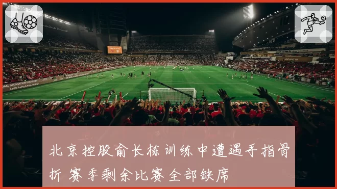 北京控股俞长栋训练中遭遇手指骨折 赛季剩余比赛全部缺席