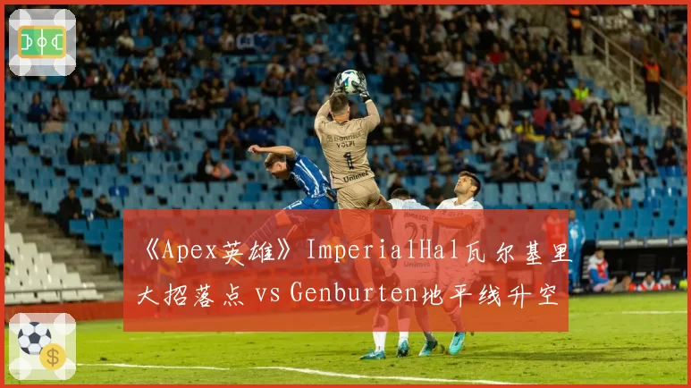 《Apex英雄》ImperialHal瓦尔基里大招落点 vs Genburten地平线升空时机，ALGS决赛运营对比