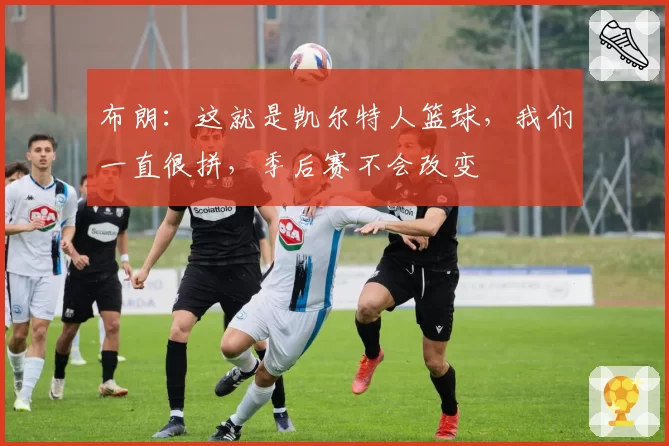 布朗：这就是凯尔特人篮球，我们一直很拼，季后赛不会改变