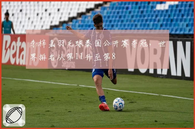 李梓嘉羽毛球泰国公开赛夺冠,世界排名从第11升至第8