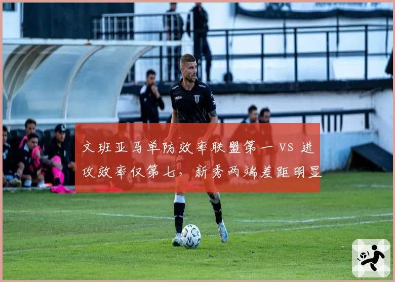 文班亚马单防效率联盟第一 vs 进攻效率仅第七,新秀两端差距明显