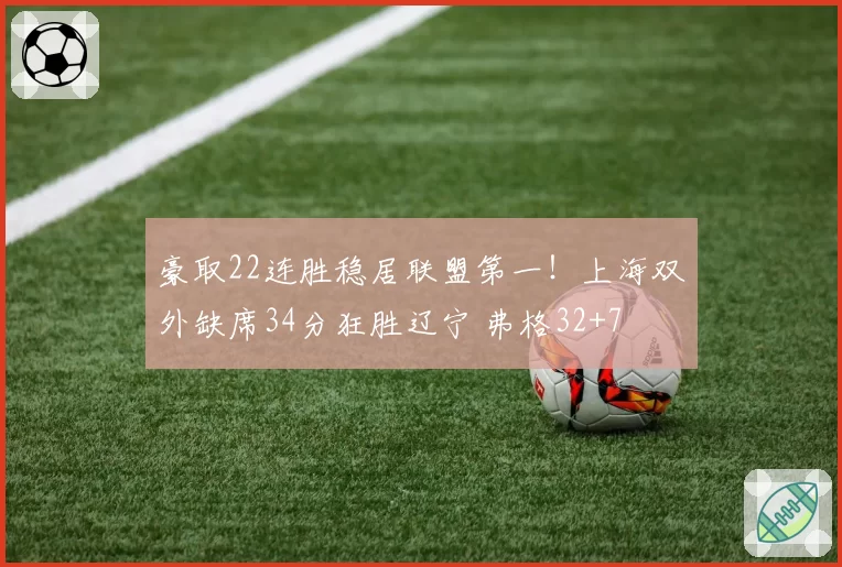 豪取22连胜稳居联盟第一!上海双外缺席34分狂胜辽宁 弗格32+7