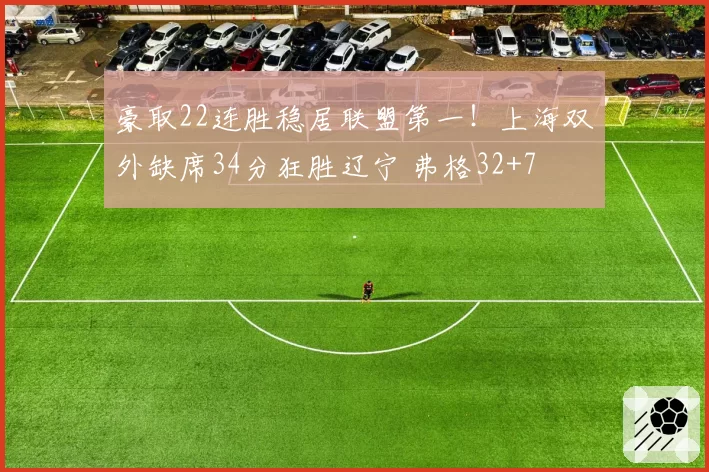 豪取22连胜稳居联盟第一!上海双外缺席34分狂胜辽宁 弗格32+7
