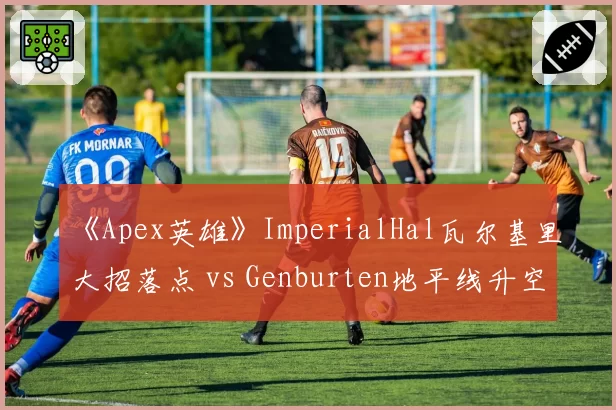《Apex英雄》ImperialHal瓦尔基里大招落点 vs Genburten地平线升空时机，ALGS决赛运营对比