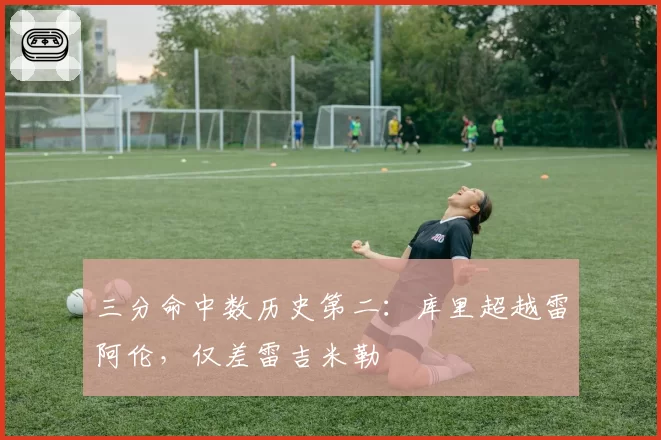三分命中数历史第二:库里超越雷阿伦,仅差雷吉米勒