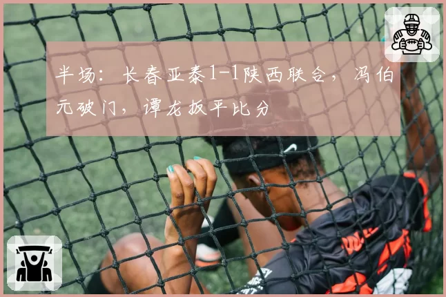 半场：长春亚泰1-1陕西联合，冯伯元破门，谭龙扳平比分