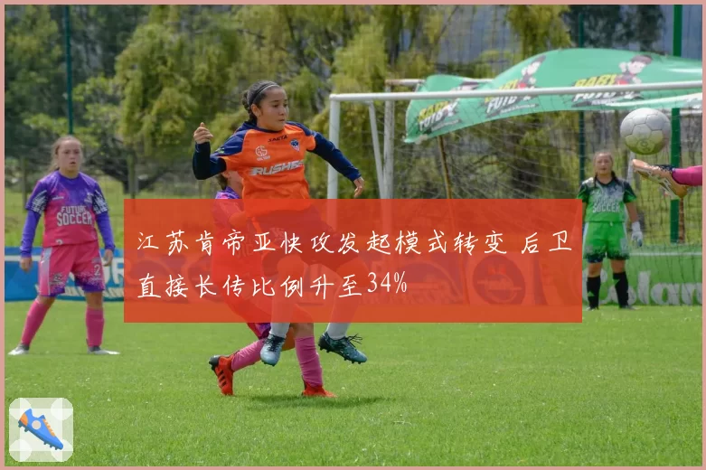 江苏肯帝亚快攻发起模式转变 后卫直接长传比例升至34%