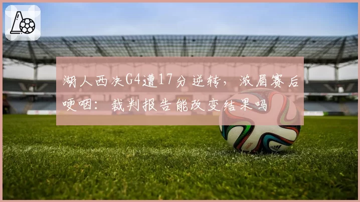 湖人西决G4遭17分逆转,浓眉赛后哽咽:裁判报告能改变结果吗
