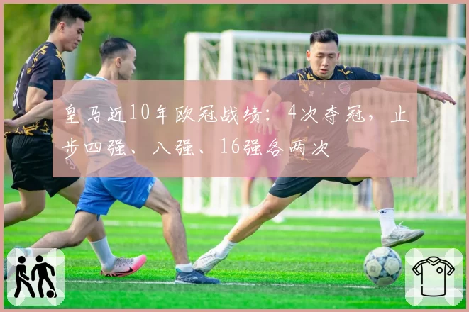 皇马近10年欧冠战绩：4次夺冠，止步四强、八强、16强各两次