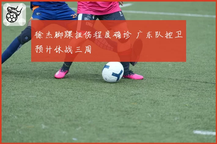 徐杰脚踝扭伤程度确诊 广东队控卫预计休战三周
